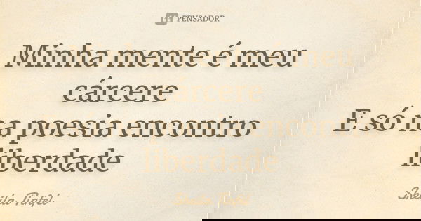 Minha mente é meu cárcere E só na poesia encontro liberdade... Frase de Sheila Tinfel.