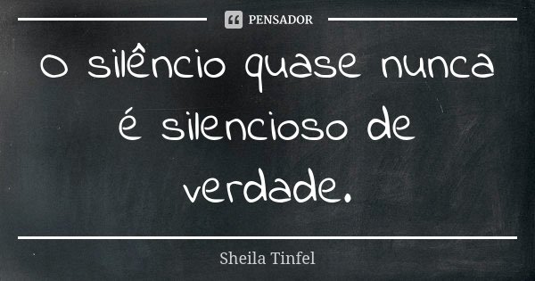 O silêncio quase nunca é silencioso de verdade.... Frase de Sheila Tinfel.