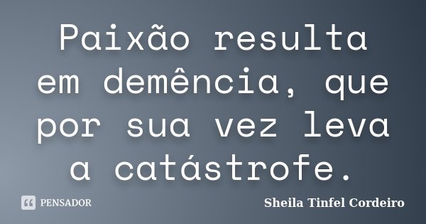 Paixão resulta em demência, que por sua vez leva a catástrofe.... Frase de Sheila Tinfel Cordeiro.