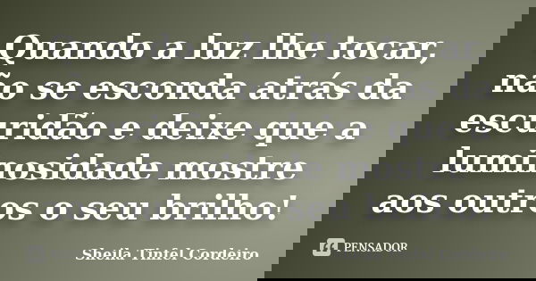 Quando a luz lhe tocar, não se esconda atrás da escuridão e deixe que a luminosidade mostre aos outros o seu brilho!... Frase de Sheila Tinfel Cordeiro.