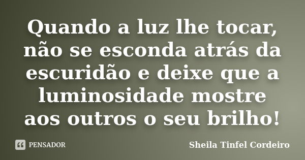 Quando a luz lhe tocar, não se esconda atrás da escuridão e deixe que a luminosidade mostre aos outros o seu brilho!... Frase de Sheila Tinfel Cordeiro.