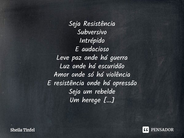 ⁠Seja Resistência
Subversivo
Intrépido
E audacioso
Leve paz onde há guerra
Luz onde há escuridão
Amor onde só há violência
E resistência onde há opressão
Seja u... Frase de Sheila Tinfel.