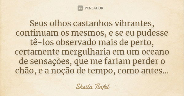 Seus olhos castanhos vibrantes, continuam os mesmos, e se eu pudesse tê-los observado mais de perto, certamente mergulharia em um oceano de sensações, que me fa... Frase de Sheila Tinfel.