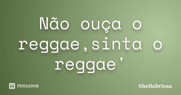 Não ouça o reggae,sinta o reggae'... Frase de Sheilabrisaa.