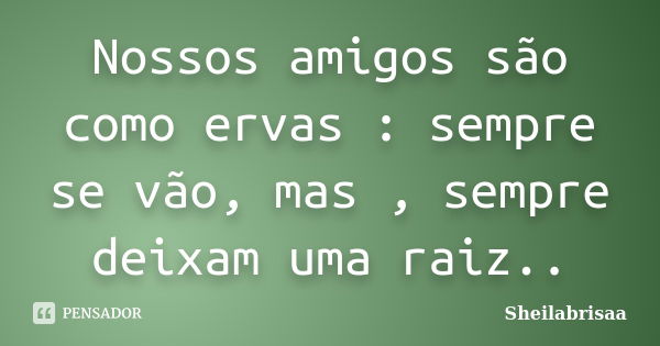 Nossos amigos são como ervas : sempre se vão, mas , sempre deixam uma raiz..... Frase de Sheilabrisaa.