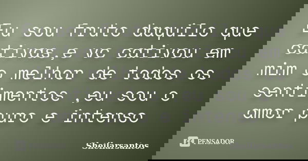 Eu sou fruto daquilo que cativas,e vc cativou em mim o melhor de todos os sentimentos ,eu sou o amor puro e intenso... Frase de Sheilarsantos.