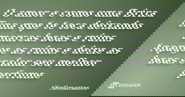 O amor e como uma Briza fina que te toca deixando marcas boas e ruins Apague as ruins e deixe as boas exalar seu melhor perfume... Frase de Sheilarsantos.