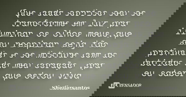 Que cada sorriso seu se transforme em luz pra iluminar os olhos meus,que seu respirar seja tão profundo e se misture com as batidas do meu coração ,pra eu saber... Frase de Sheilarsantos.