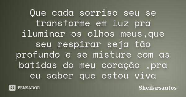 Que cada sorriso seu se transforme em luz pra iluminar os olhos meus,que seu respirar seja tão profundo e se misture com as batidas do meu coração ,pra eu saber... Frase de Sheilarsantos.