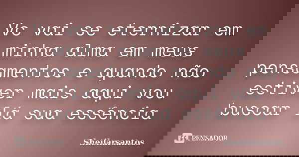 Vc vai se eternizar em minha alma em meus pensamentos e quando não estiver mais aqui vou buscar lá sua essência... Frase de Sheilarsantos.