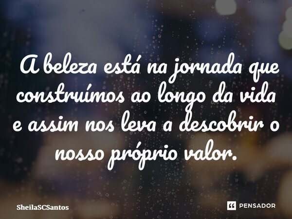 ⁠ A beleza está na jornada que construímos ao longo da vida e assim nos leva a descobrir o nosso próprio valor.... Frase de SheilaSCSantos.