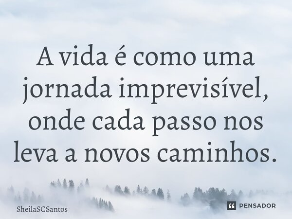 ⁠A vida é como uma jornada imprevisível, onde cada passo nos leva a novos caminhos.... Frase de SheilaSCSantos.