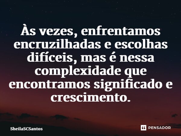 ⁠Às vezes, enfrentamos encruzilhadas e escolhas difíceis, mas é nessa complexidade que encontramos significado e crescimento.... Frase de SheilaSCSantos.