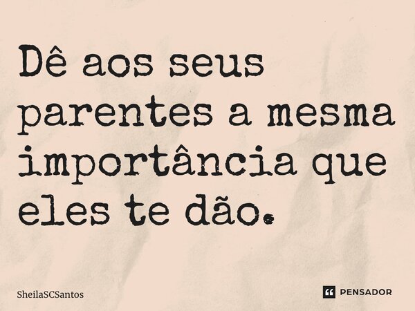 ⁠Dê aos seus parentes a mesma importância que eles te dão.... Frase de SheilaSCSantos.