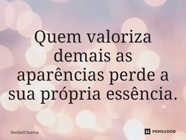 ⁠Quem valoriza demais as aparências perde a sua própria essência.... Frase de SheilaSCSantos.