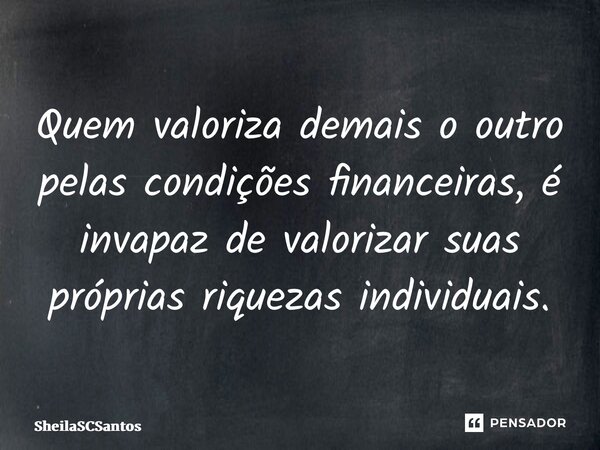 ⁠Quem valoriza demais o outro pelas condições financeiras, é incapaz de valorizar suas próprias riquezas individuais.... Frase de SheilaSCSantos.