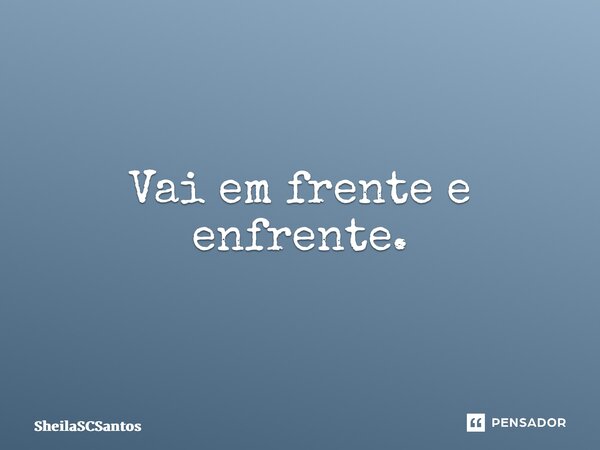 ⁠Vai em frente e enfrente.... Frase de SheilaSCSantos.