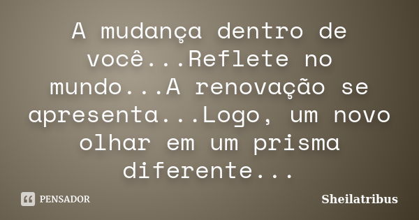 A mudança dentro de você...Reflete no mundo...A renovação se apresenta...Logo, um novo olhar em um prisma diferente...... Frase de Sheilatribus.