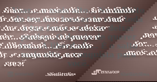 Voar... o mais alto... No infinito do teu ser, buscar-te com toda a tua força e não se deixar perder...O desejo de querer ter... A liberdade... É o salto mais a... Frase de Sheilatribus.