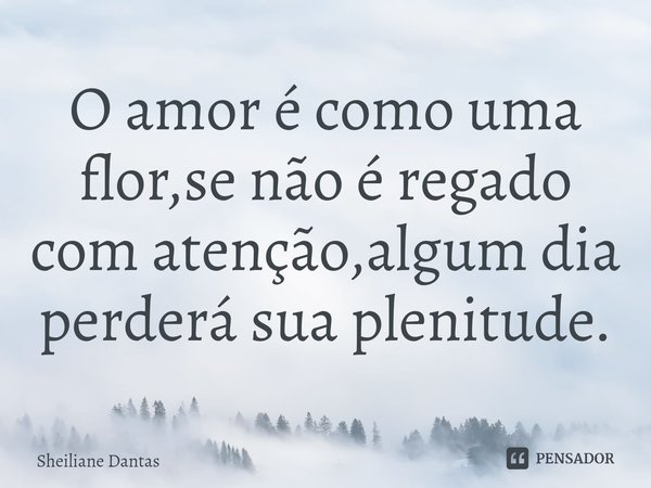 ⁠O amor é como uma flor,se não é regado com atenção,algum dia perderá sua plenitude.... Frase de Sheiliane Dantas.