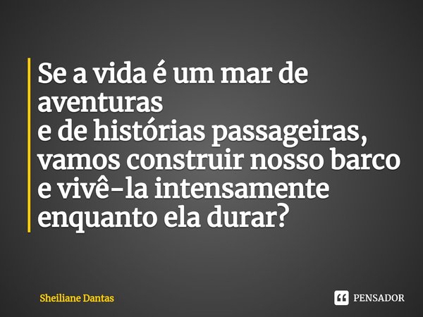 ⁠Se a vida é um mar de aventuras
e de histórias passageiras,
vamos construir nosso barco
e vivê-la intensamente
enquanto ela durar?... Frase de Sheiliane Dantas.