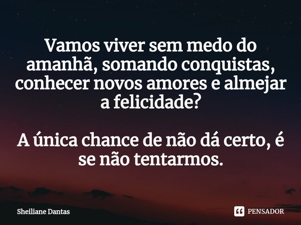 ⁠Vamos viver sem medo do amanhã, somando conquistas, conhecer novos amores e almejar a felicidade? A única chance de não dá certo, é se não tentarmos.... Frase de Sheiliane Dantas.