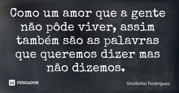 Como um amor que a gente não pôde viver, assim também são as palavras que queremos dizer mas não dizemos.... Frase de Sheilinha Rodriguez.