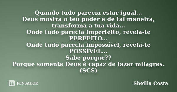 Quando tudo parecia estar igual... Deus mostra o teu poder e de tal maneira, transforma a tua vida... Onde tudo parecia imperfeito, revela-te PERFEITO... Onde t... Frase de Sheilla Costa.