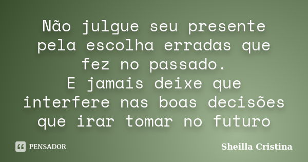 Não julgue seu presente pela escolha erradas que fez no passado. E jamais deixe que interfere nas boas decisões que irar tomar no futuro... Frase de Sheilla Cristina.