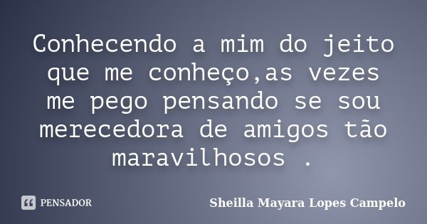 Conhecendo a mim do jeito que me conheço,as vezes me pego pensando se sou merecedora de amigos tão maravilhosos .... Frase de Sheilla Mayara Lopes Campelo.
