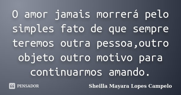 O amor jamais morrerá pelo simples fato de que sempre teremos outra pessoa,outro objeto outro motivo para continuarmos amando.... Frase de Sheilla Mayara Lopes Campelo.