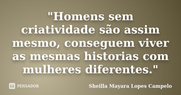 "Homens sem criatividade são assim mesmo, conseguem viver as mesmas historias com mulheres diferentes."... Frase de Sheilla Mayara Lopes Campelo.