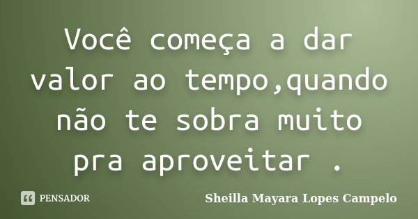 Você começa a dar valor ao tempo,quando não te sobra muito pra aproveitar .... Frase de Sheilla Mayara Lopes Campelo.