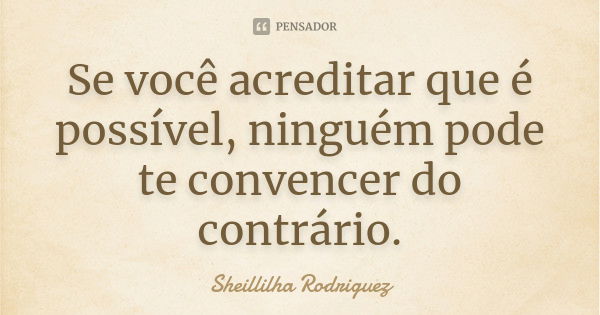 Se você acreditar que é possível, ninguém pode te convencer do contrário.... Frase de Sheillilha Rodriguez.