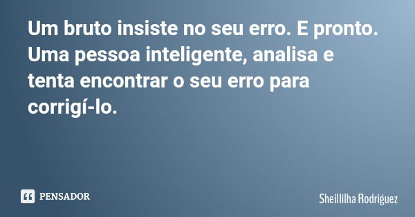 Um bruto insiste no seu erro. E pronto. Uma pessoa inteligente, analisa e tenta encontrar o seu erro para corrigí-lo.... Frase de Sheillilha Rodriguez.