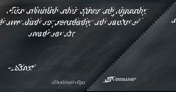 Fica dividido dois tipos de jogador, de um lado os perdedor, do outro é onde eu to. -Start... Frase de Shekinah Rap.