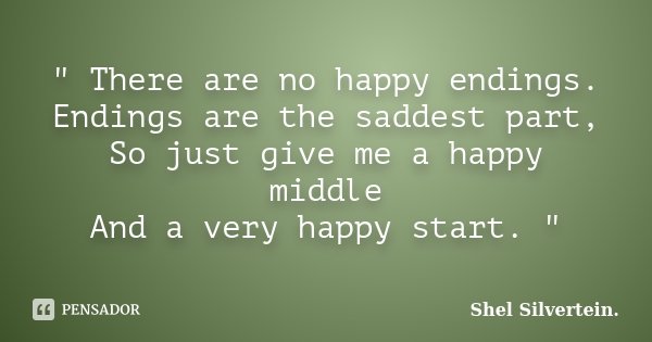 " There are no happy endings. Endings are the saddest part, So just give me a happy middle And a very happy start. "... Frase de Shel Silvertein..
