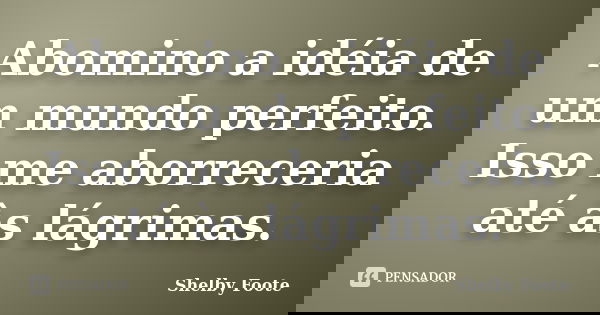 Abomino a idéia de um mundo perfeito. Isso me aborreceria até às lágrimas.... Frase de Shelby Foote.