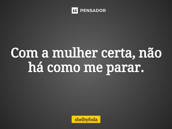 ⁠Com a mulher certa, não há como me parar.... Frase de shelbyfoda.