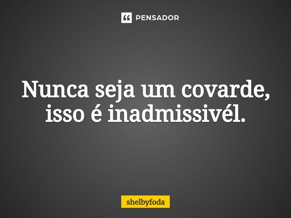 ⁠Nunca seja um covarde, isso é inadmissivél.... Frase de shelbyfoda.