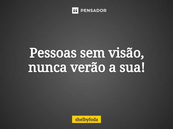 ⁠Pessoas sem visão, nunca verão a sua!... Frase de shelbyfoda.