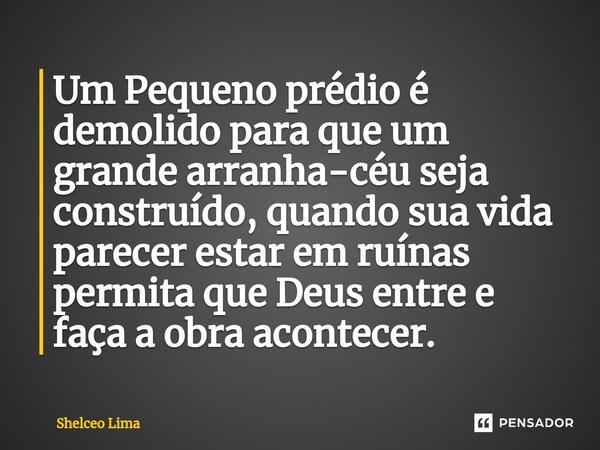 Um ⁠Pequeno prédio é demolido para que um grande arranha-céu seja construído, quando sua vida parecer estar em ruínas permita que Deus entre e faça a obra acont... Frase de Shelceo Lima.