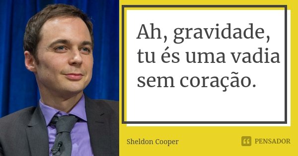 Ah, gravidade, tu és uma vadia sem coração.... Frase de Sheldon Cooper.