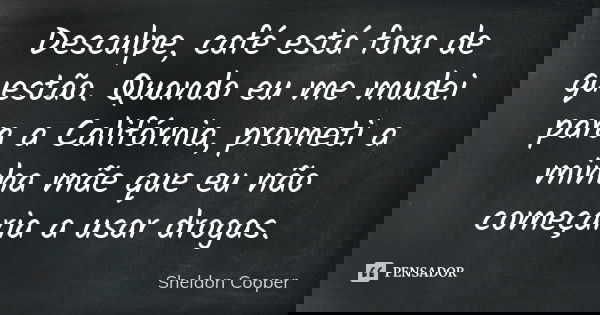 Desculpe, café está fora de questão. Quando eu me mudei para a Califórnia, prometi a minha mãe que eu não começaria a usar drogas.... Frase de Sheldon Cooper.