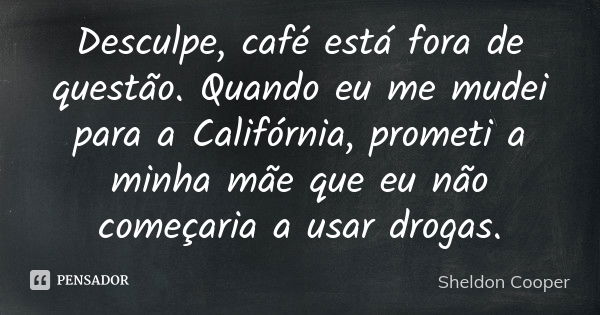 Desculpe, café está fora de questão. Quando eu me mudei para a Califórnia, prometi a minha mãe que eu não começaria a usar drogas.... Frase de Sheldon Cooper.