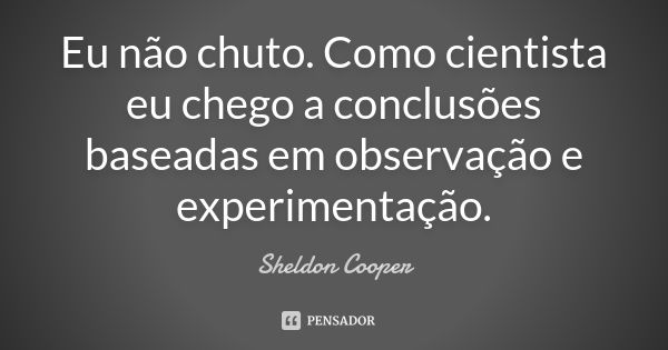 Eu não chuto. Como cientista eu chego a conclusões baseadas em observação e experimentação.... Frase de Sheldon Cooper.