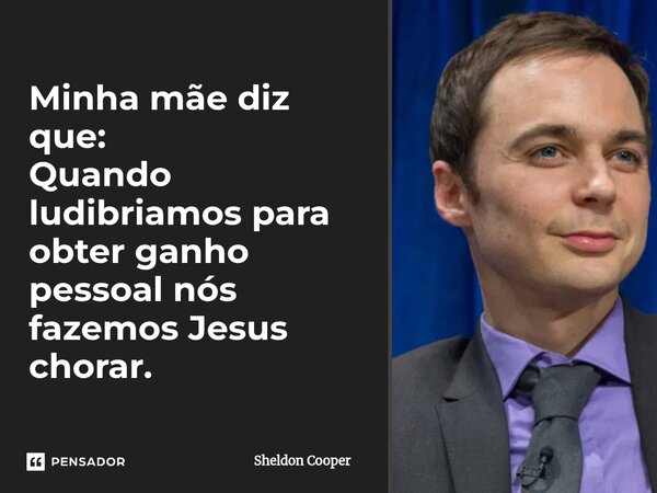 ⁠Minha mãe diz que: Quando ludibriamos para obter ganho pessoal nós fazemos Jesus chorar.... Frase de Sheldon Cooper.