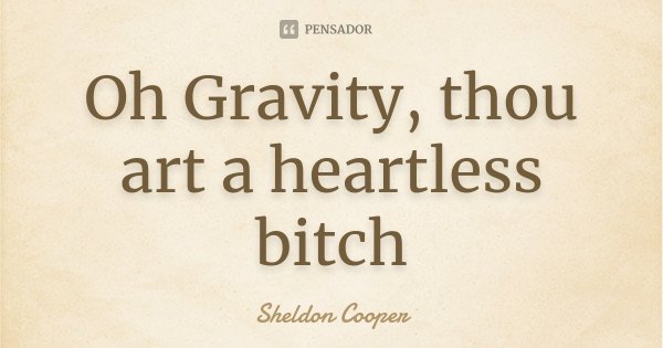 Oh Gravity, thou art a heartless bitch... Frase de Sheldon Cooper.