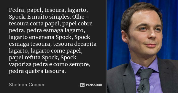 Pedra, papel, tesoura, lagarto, Spock. É muito simples. Olhe – tesoura corta papel, papel cobre pedra, pedra esmaga lagarto, lagarto envenena Spock, Spock esmag... Frase de Sheldon Cooper.