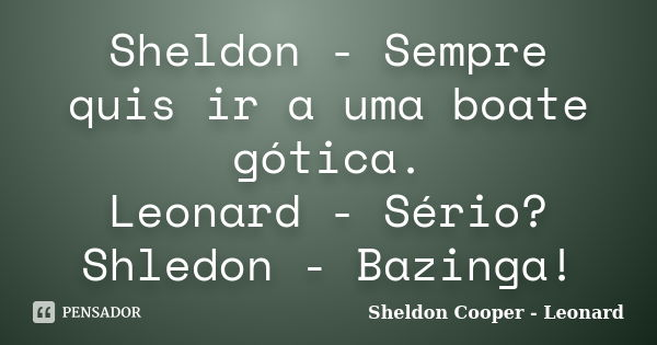 Sheldon - Sempre quis ir a uma boate gótica. Leonard - Sério? Shledon - Bazinga!... Frase de Sheldon Cooper - Leonard.